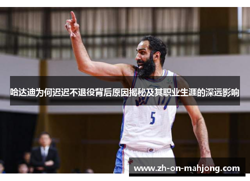 哈达迪为何迟迟不退役背后原因揭秘及其职业生涯的深远影响 哈达迪为何迟迟不退役背后原因揭秘及其职业生涯的深远影响