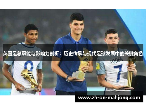 英国足总职能与影响力剖析：历史传承与现代足球发展中的关键角色