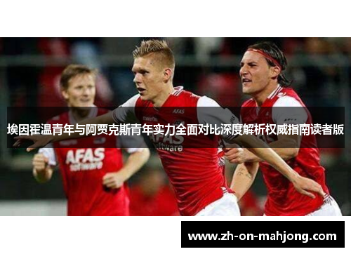 埃因霍温青年与阿贾克斯青年实力全面对比深度解析权威指南读者版 埃因霍温青年与阿贾克斯青年实力全面对比深度解析权威指南读者版