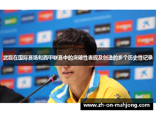 武磊在国际赛场和西甲联赛中的突破性表现及创造的多个历史性记录