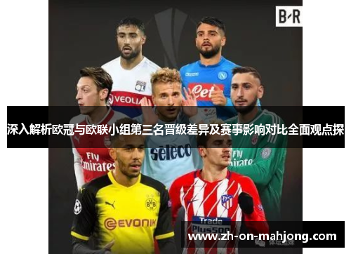 深入解析欧冠与欧联小组第三名晋级差异及赛事影响对比全面观点探 深入解析欧冠与欧联小组第三名晋级差异及赛事影响对比全面观点探