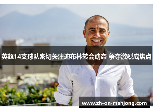 英超14支球队密切关注迪布林转会动态 争夺激烈成焦点