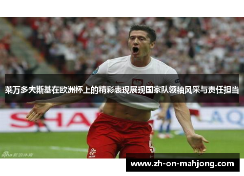 莱万多夫斯基在欧洲杯上的精彩表现展现国家队领袖风采与责任担当 莱万多夫斯基在欧洲杯上的精彩表现展现国家队领袖风采与责任担当