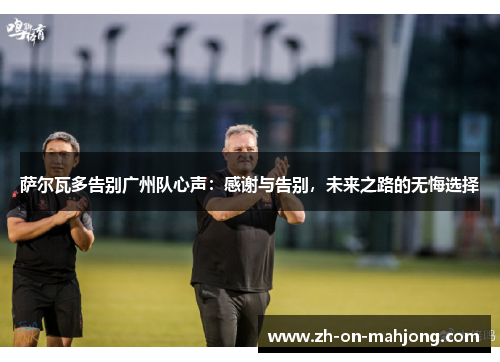 萨尔瓦多告别广州队心声:感谢与告别,未来之路的无悔选择 萨尔瓦多告别广州队心声:感谢与告别,未来之路的无悔选择