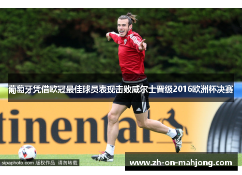 葡萄牙凭借欧冠最佳球员表现击败威尔士晋级2016欧洲杯决赛