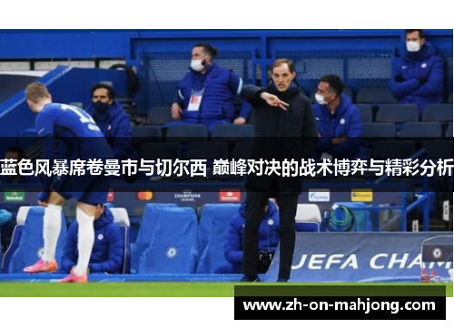 蓝色风暴席卷曼市与切尔西 巅峰对决的战术博弈与精彩分析