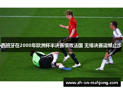 西班牙在2000年欧洲杯半决赛惜败法国 无缘决赛遗憾止步