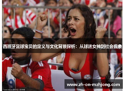 西班牙足球宝贝的定义与文化背景探析:从球迷女神到社会现象 西班牙足球宝贝的定义与文化背景探析:从球迷女神到社会现象