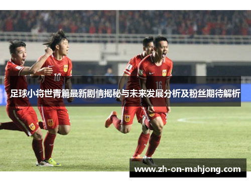 足球小将世青篇最新剧情揭秘与未来发展分析及粉丝期待解析