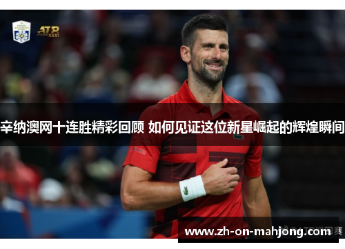 辛纳澳网十连胜精彩回顾 如何见证这位新星崛起的辉煌瞬间